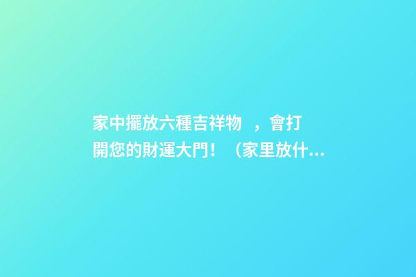 家中擺放六種吉祥物，會打開您的財運大門?。依锓攀裁醇槲镎胸敚?>
							</a>
						</div>
						<div   id=